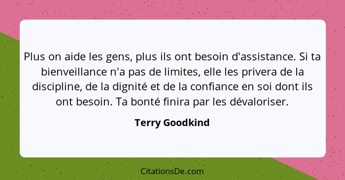 Plus on aide les gens, plus ils ont besoin d'assistance. Si ta bienveillance n'a pas de limites, elle les privera de la discipline, d... - Terry Goodkind