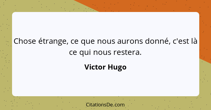 Chose étrange, ce que nous aurons donné, c'est là ce qui nous restera.... - Victor Hugo