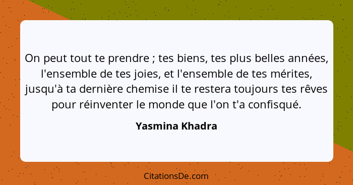 On peut tout te prendre ; tes biens, tes plus belles années, l'ensemble de tes joies, et l'ensemble de tes mérites, jusqu'à ta d... - Yasmina Khadra