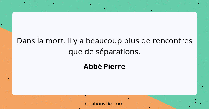 Dans la mort, il y a beaucoup plus de rencontres que de séparations.... - Abbé Pierre