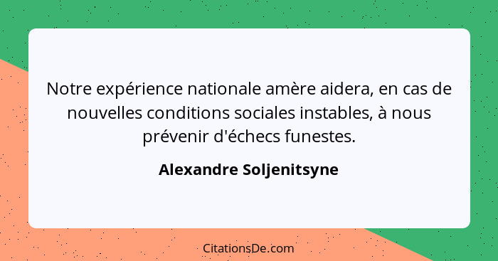 Notre expérience nationale amère aidera, en cas de nouvelles conditions sociales instables, à nous prévenir d'échecs funestes... - Alexandre Soljenitsyne