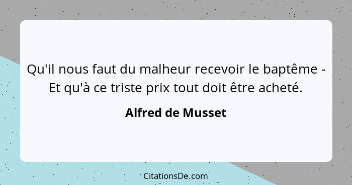 Qu'il nous faut du malheur recevoir le baptême - Et qu'à ce triste prix tout doit être acheté.... - Alfred de Musset