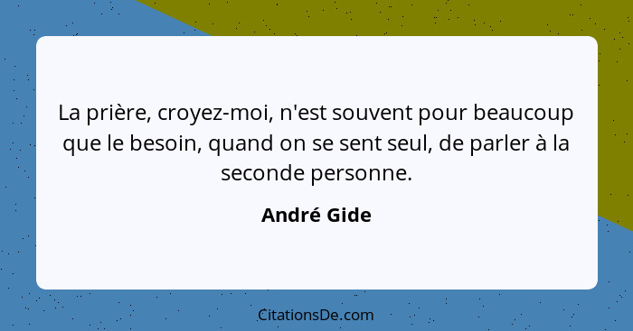 La prière, croyez-moi, n'est souvent pour beaucoup que le besoin, quand on se sent seul, de parler à la seconde personne.... - André Gide