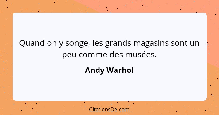 Quand on y songe, les grands magasins sont un peu comme des musées.... - Andy Warhol