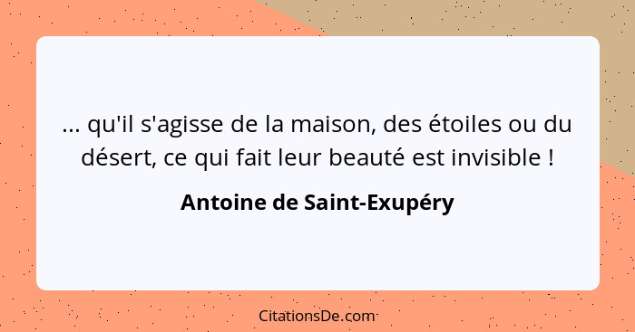 ... qu'il s'agisse de la maison, des étoiles ou du désert, ce qui fait leur beauté est invisible !... - Antoine de Saint-Exupéry