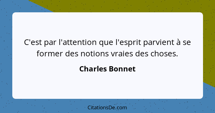 C'est par l'attention que l'esprit parvient à se former des notions vraies des choses.... - Charles Bonnet