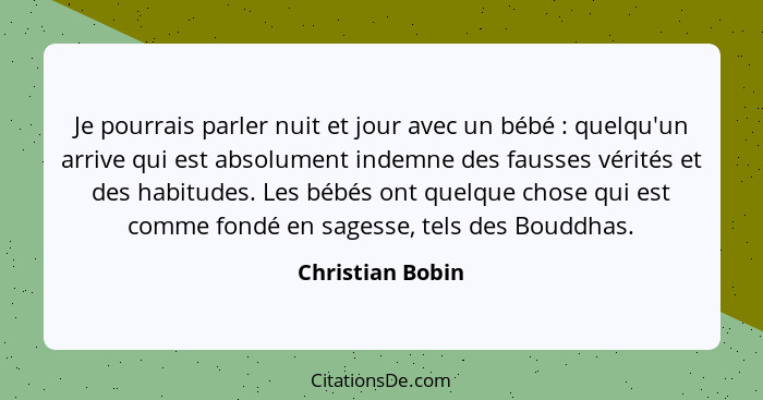 Je pourrais parler nuit et jour avec un bébé : quelqu'un arrive qui est absolument indemne des fausses vérités et des habitudes... - Christian Bobin