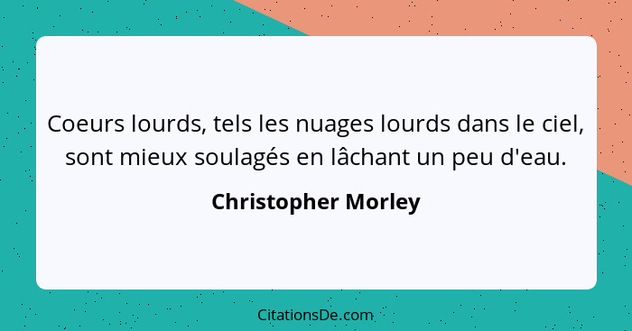 Coeurs lourds, tels les nuages lourds dans le ciel, sont mieux soulagés en lâchant un peu d'eau.... - Christopher Morley