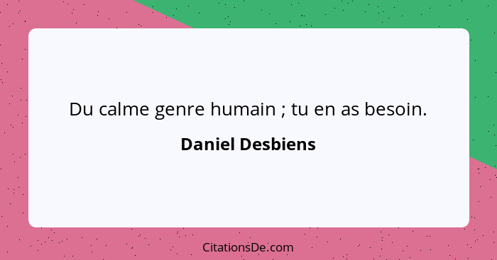 Du calme genre humain ; tu en as besoin.... - Daniel Desbiens