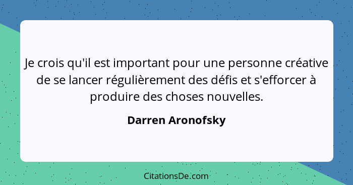 Je crois qu'il est important pour une personne créative de se lancer régulièrement des défis et s'efforcer à produire des choses no... - Darren Aronofsky