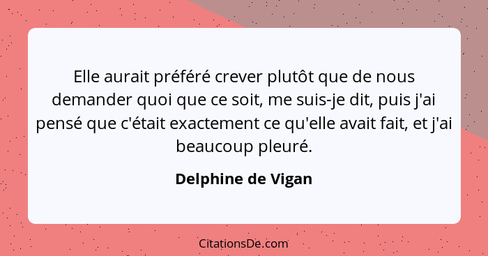 Elle aurait préféré crever plutôt que de nous demander quoi que ce soit, me suis-je dit, puis j'ai pensé que c'était exactement ce... - Delphine de Vigan