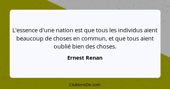 L'essence d'une nation est que tous les individus aient beaucoup de choses en commun, et que tous aient oublié bien des choses.... - Ernest Renan