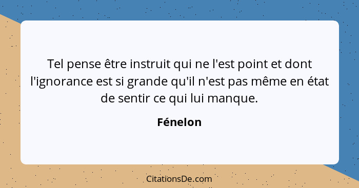 Tel pense être instruit qui ne l'est point et dont l'ignorance est si grande qu'il n'est pas même en état de sentir ce qui lui manque.... - Fénelon