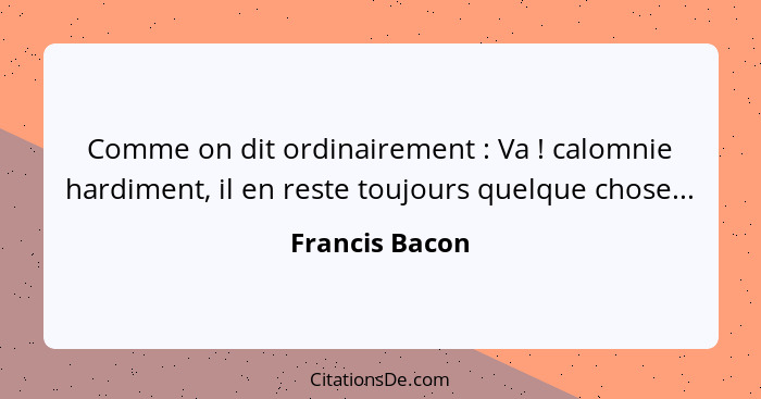 Comme on dit ordinairement : Va ! calomnie hardiment, il en reste toujours quelque chose...... - Francis Bacon