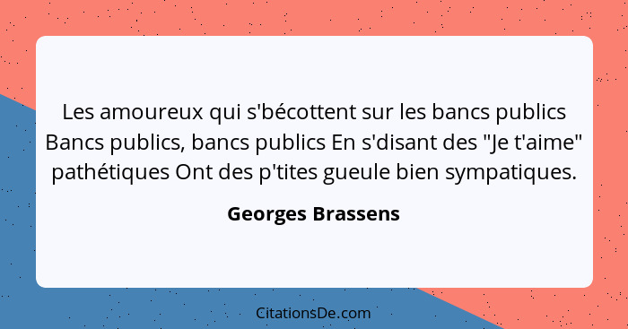 Les amoureux qui s'bécottent sur les bancs publics Bancs publics, bancs publics En s'disant des "Je t'aime" pathétiques Ont des p't... - Georges Brassens