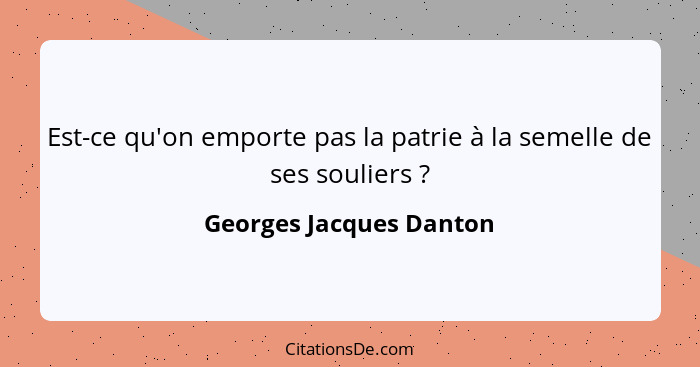 Est-ce qu'on emporte pas la patrie à la semelle de ses souliers ?... - Georges Jacques Danton