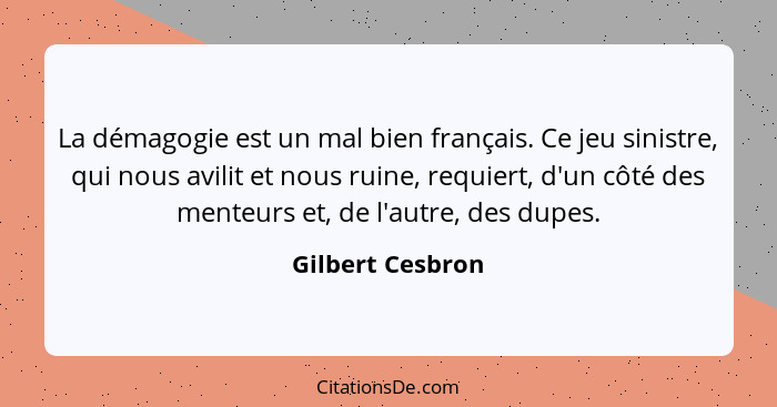 La démagogie est un mal bien français. Ce jeu sinistre, qui nous avilit et nous ruine, requiert, d'un côté des menteurs et, de l'aut... - Gilbert Cesbron