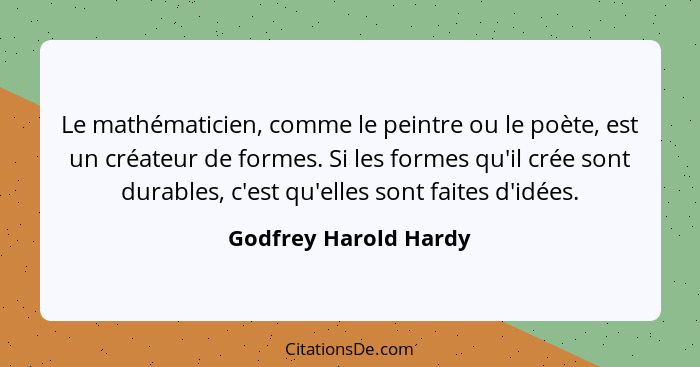 Le mathématicien, comme le peintre ou le poète, est un créateur de formes. Si les formes qu'il crée sont durables, c'est qu'ell... - Godfrey Harold Hardy