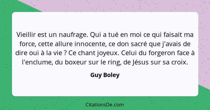 Vieillir est un naufrage. Qui a tué en moi ce qui faisait ma force, cette allure innocente, ce don sacré que j'avais de dire oui à la vie&... - Guy Boley