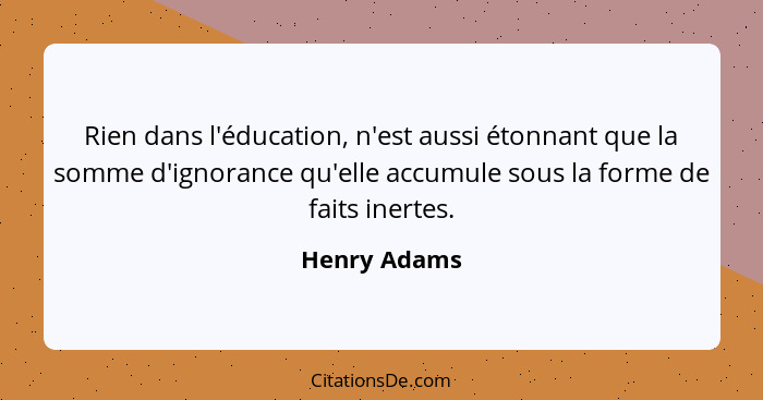 Rien dans l'éducation, n'est aussi étonnant que la somme d'ignorance qu'elle accumule sous la forme de faits inertes.... - Henry Adams