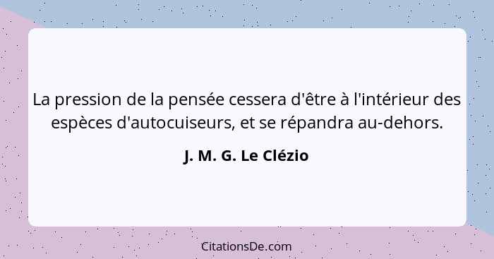 La pression de la pensée cessera d'être à l'intérieur des espèces d'autocuiseurs, et se répandra au-dehors.... - J. M. G. Le Clézio