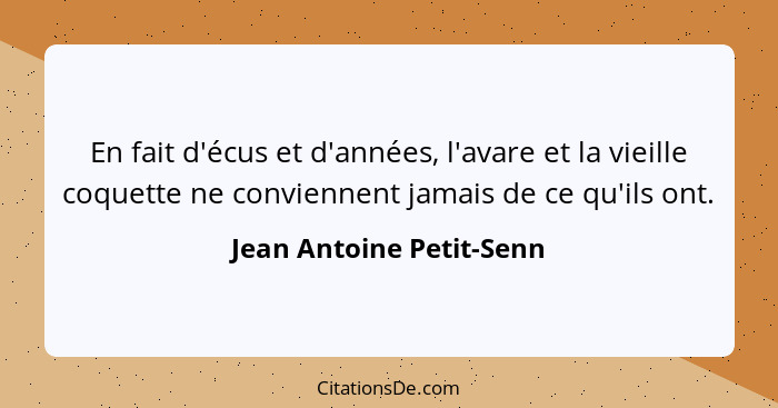 En fait d'écus et d'années, l'avare et la vieille coquette ne conviennent jamais de ce qu'ils ont.... - Jean Antoine Petit-Senn