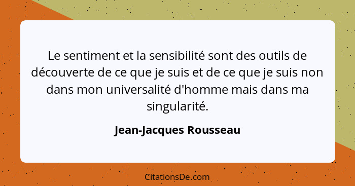 Le sentiment et la sensibilité sont des outils de découverte de ce que je suis et de ce que je suis non dans mon universalité... - Jean-Jacques Rousseau