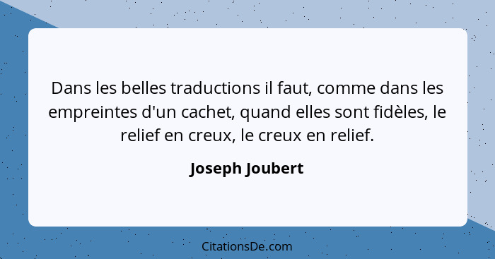 Dans les belles traductions il faut, comme dans les empreintes d'un cachet, quand elles sont fidèles, le relief en creux, le creux en... - Joseph Joubert