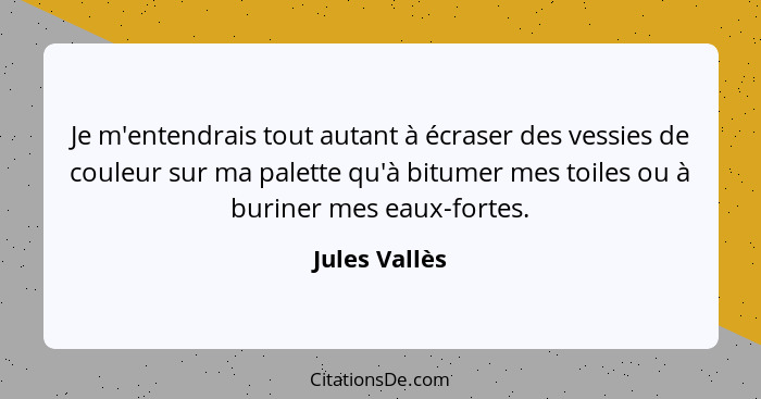 Je m'entendrais tout autant à écraser des vessies de couleur sur ma palette qu'à bitumer mes toiles ou à buriner mes eaux-fortes.... - Jules Vallès