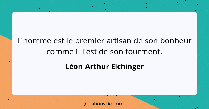 L'homme est le premier artisan de son bonheur comme il l'est de son tourment.... - Léon-Arthur Elchinger