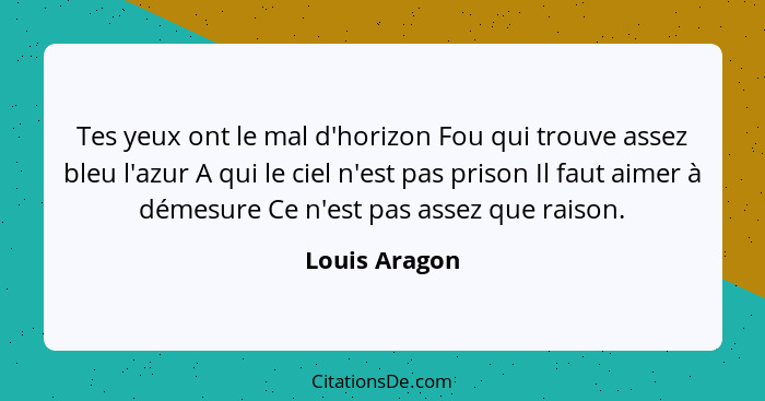 Tes yeux ont le mal d'horizon Fou qui trouve assez bleu l'azur A qui le ciel n'est pas prison Il faut aimer à démesure Ce n'est pas ass... - Louis Aragon