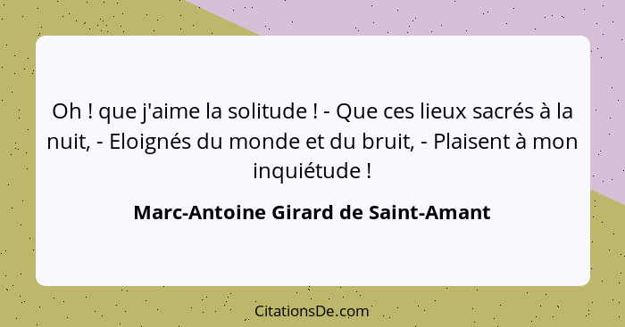 Oh ! que j'aime la solitude ! - Que ces lieux sacrés à la nuit, - Eloignés du monde et du bruit, - Plai... - Marc-Antoine Girard de Saint-Amant