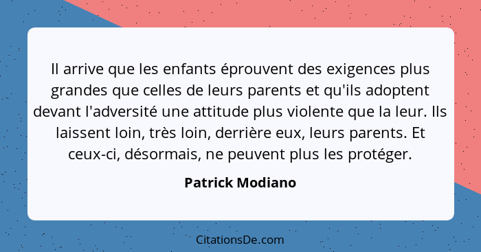 Il arrive que les enfants éprouvent des exigences plus grandes que celles de leurs parents et qu'ils adoptent devant l'adversité une... - Patrick Modiano