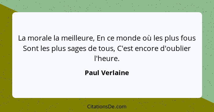 La morale la meilleure, En ce monde où les plus fous Sont les plus sages de tous, C'est encore d'oublier l'heure.... - Paul Verlaine