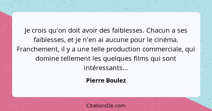 Je crois qu'on doit avoir des faiblesses. Chacun a ses faiblesses, et je n'en ai aucune pour le cinéma. Franchement, il y a une telle... - Pierre Boulez