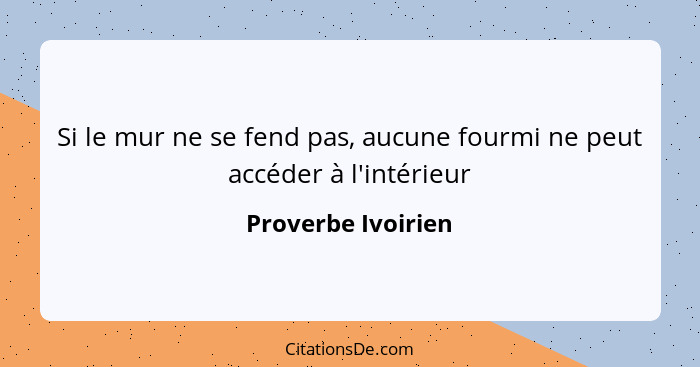 Si le mur ne se fend pas, aucune fourmi ne peut accéder à l'intérieur... - Proverbe Ivoirien