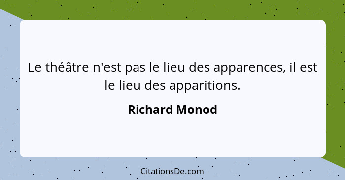 Le théâtre n'est pas le lieu des apparences, il est le lieu des apparitions.... - Richard Monod