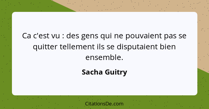 Ca c'est vu : des gens qui ne pouvaient pas se quitter tellement ils se disputaient bien ensemble.... - Sacha Guitry