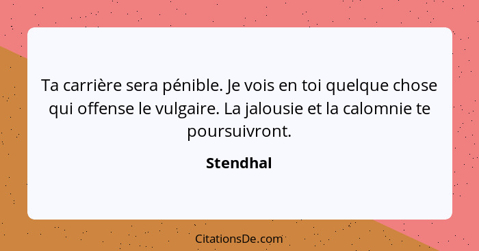 Ta carrière sera pénible. Je vois en toi quelque chose qui offense le vulgaire. La jalousie et la calomnie te poursuivront.... - Stendhal