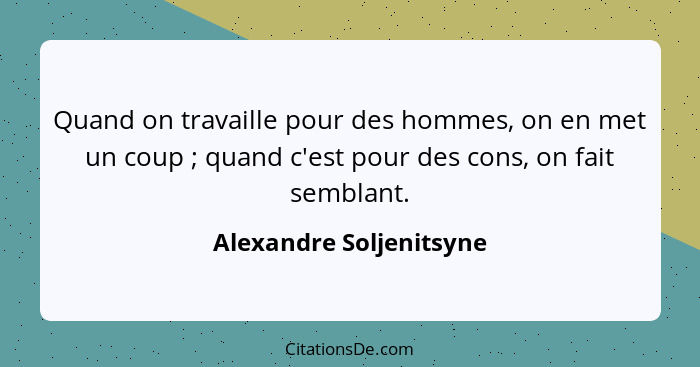 Quand on travaille pour des hommes, on en met un coup ; quand c'est pour des cons, on fait semblant.... - Alexandre Soljenitsyne