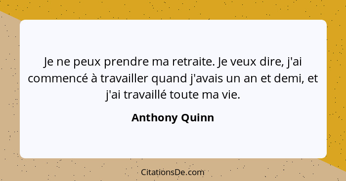 Je ne peux prendre ma retraite. Je veux dire, j'ai commencé à travailler quand j'avais un an et demi, et j'ai travaillé toute ma vie.... - Anthony Quinn