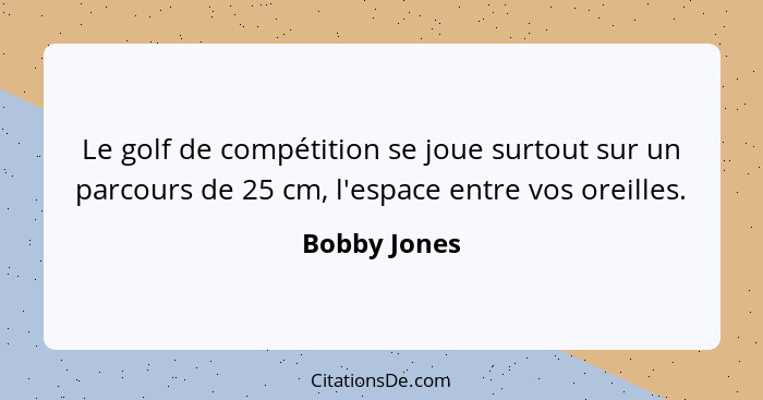 Le golf de compétition se joue surtout sur un parcours de 25 cm, l'espace entre vos oreilles.... - Bobby Jones