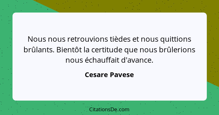 Nous nous retrouvions tièdes et nous quittions brûlants. Bientôt la certitude que nous brûlerions nous échauffait d'avance.... - Cesare Pavese