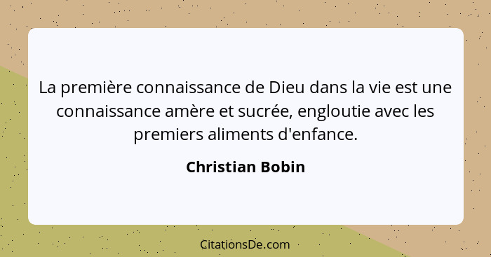 La première connaissance de Dieu dans la vie est une connaissance amère et sucrée, engloutie avec les premiers aliments d'enfance.... - Christian Bobin