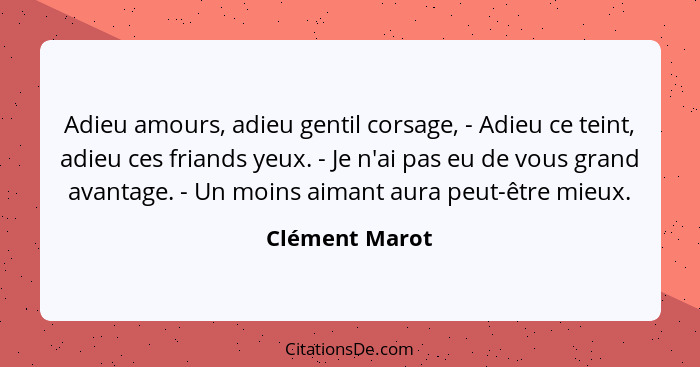 Adieu amours, adieu gentil corsage, - Adieu ce teint, adieu ces friands yeux. - Je n'ai pas eu de vous grand avantage. - Un moins aima... - Clément Marot