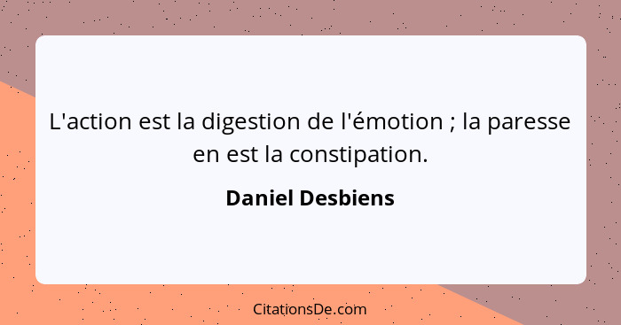 L'action est la digestion de l'émotion ; la paresse en est la constipation.... - Daniel Desbiens