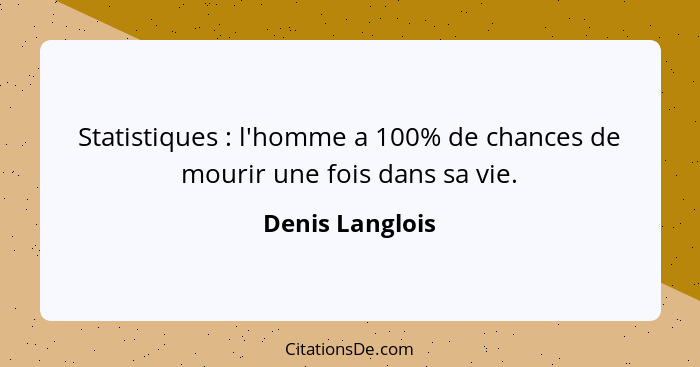 Statistiques : l'homme a 100% de chances de mourir une fois dans sa vie.... - Denis Langlois