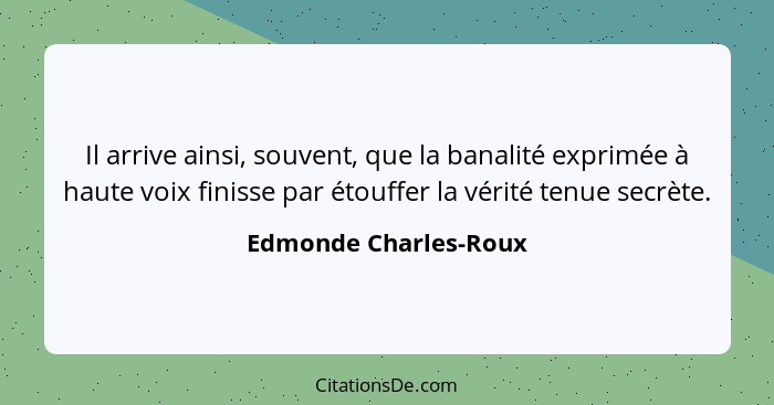 Il arrive ainsi, souvent, que la banalité exprimée à haute voix finisse par étouffer la vérité tenue secrète.... - Edmonde Charles-Roux