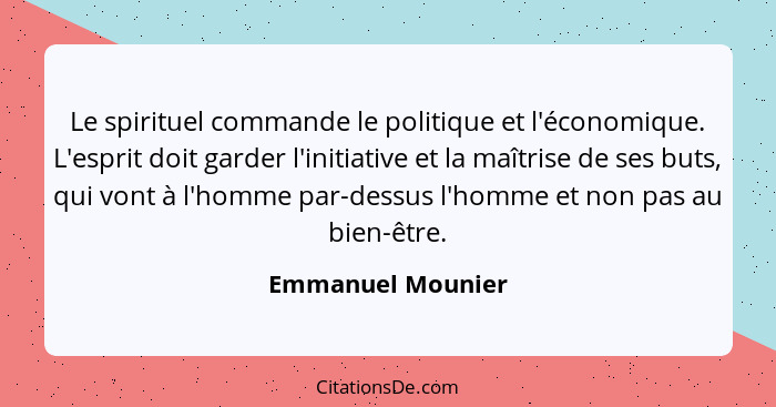 Le spirituel commande le politique et l'économique. L'esprit doit garder l'initiative et la maîtrise de ses buts, qui vont à l'homm... - Emmanuel Mounier