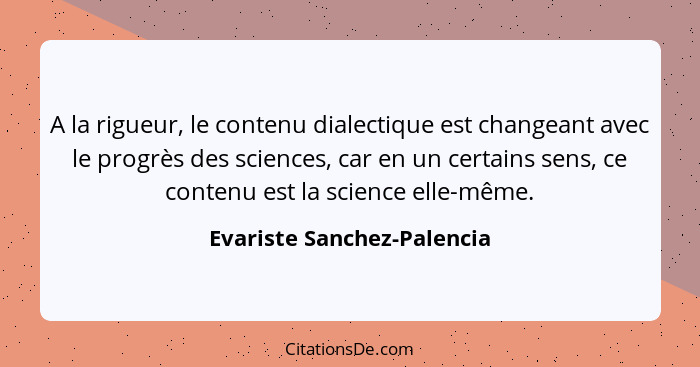 A la rigueur, le contenu dialectique est changeant avec le progrès des sciences, car en un certains sens, ce contenu est l... - Evariste Sanchez-Palencia